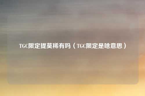 TGC限定提莫稀有吗（TGC限定是啥意思）