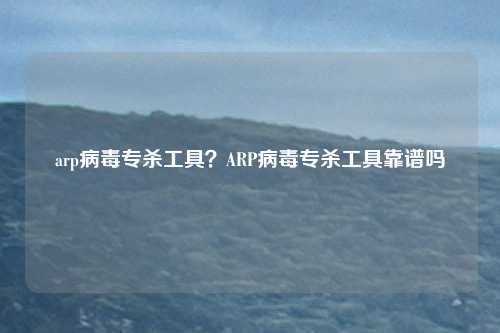arp病毒专杀工具？ARP病毒专杀工具靠谱吗