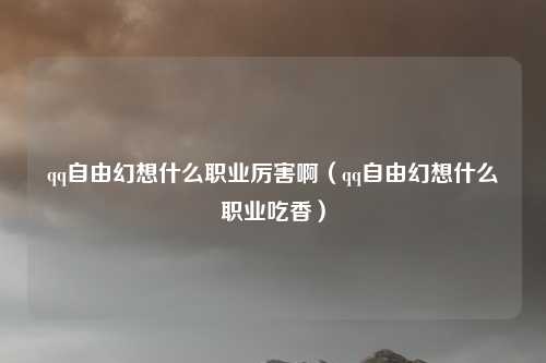qq自由幻想什么职业厉害啊（qq自由幻想什么职业吃香）