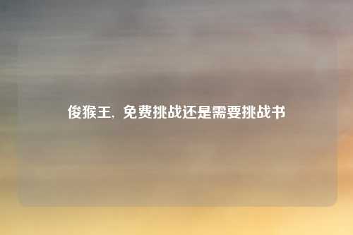 俊猴王,  免费挑战还是需要挑战书