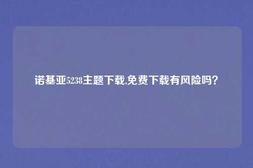 诺基亚5238主题下载,免费下载有风险吗？