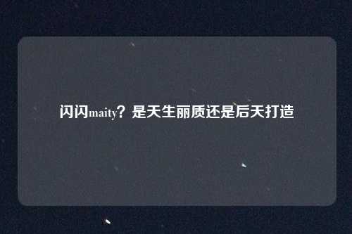 闪闪maity？是天生丽质还是后天打造