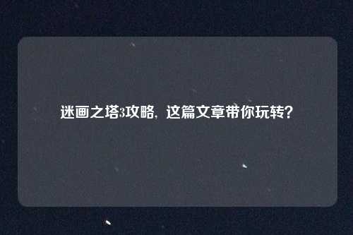 迷画之塔3攻略,  这篇文章带你玩转？