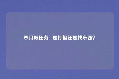 双月殿任务,  是打怪还是找东西？