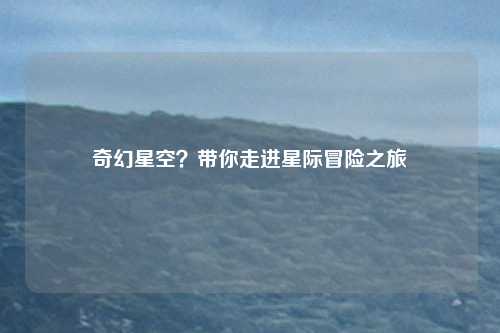 奇幻星空？带你走进星际冒险之旅
