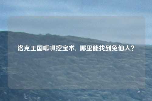 洛克王国呱呱挖宝术,  哪里能找到兔仙人？