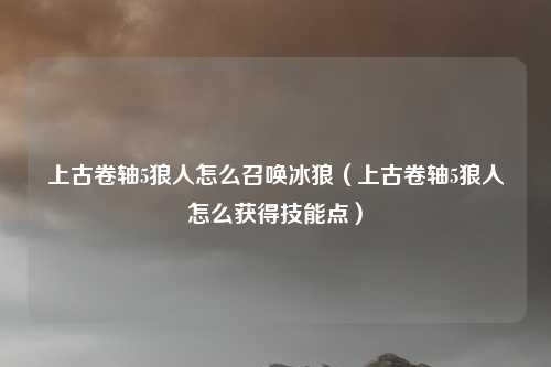 上古卷轴5狼人怎么召唤冰狼（上古卷轴5狼人怎么获得技能点）