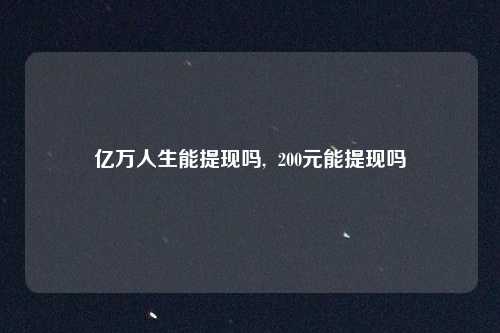 亿万人生能提现吗,  200元能提现吗