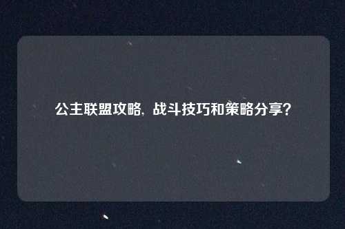 公主联盟攻略,  战斗技巧和策略分享？