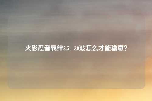 火影忍者羁绊5.5,  30波怎么才能稳赢？