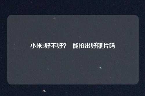 小米3好不好？  能拍出好照片吗