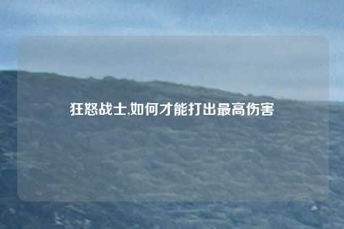 狂怒战士,如何才能打出最高伤害