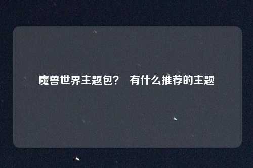 魔兽世界主题包？  有什么推荐的主题