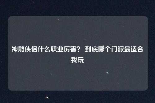 神雕侠侣什么职业厉害？ 到底哪个门派最适合我玩