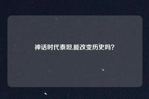 神话时代泰坦,能改变历史吗？