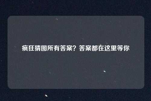 疯狂猜图所有答案？答案都在这里等你