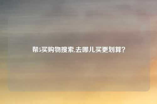 帮5买购物搜索,去哪儿买更划算？