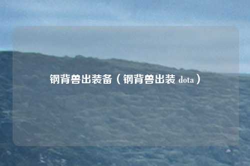 钢背兽出装备（钢背兽出装 dota）