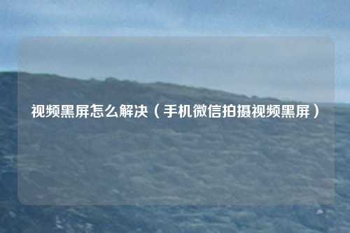 视频黑屏怎么解决（手机微信拍摄视频黑屏）