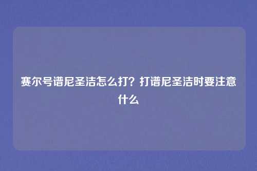 赛尔号谱尼圣洁怎么打？打谱尼圣洁时要注意什么