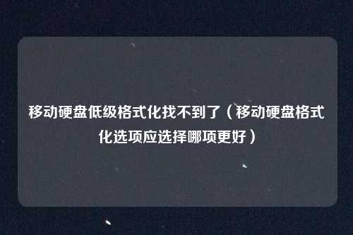 移动硬盘低级格式化找不到了（移动硬盘格式化选项应选择哪项更好）