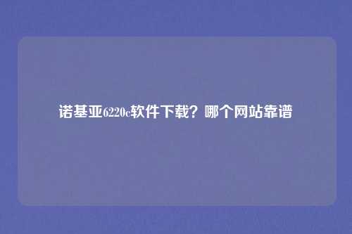 诺基亚6220c软件下载？哪个网站靠谱