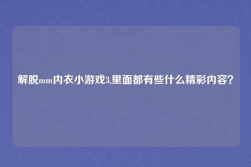 解脱mm内衣小游戏3,里面都有些什么精彩内容？