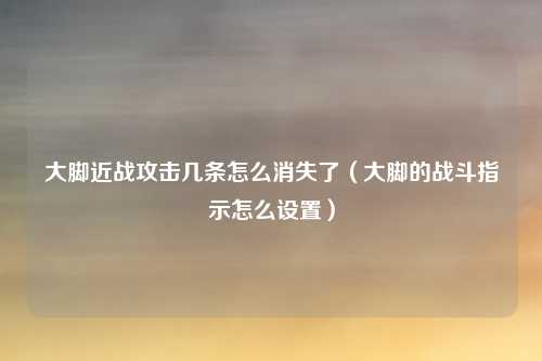 大脚近战攻击几条怎么消失了（大脚的战斗指示怎么设置）
