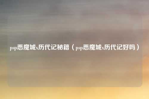 psp恶魔城x历代记秘籍（psp恶魔城x历代记好吗）