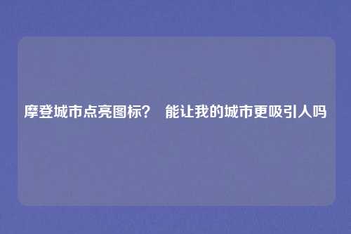 摩登城市点亮图标？  能让我的城市更吸引人吗