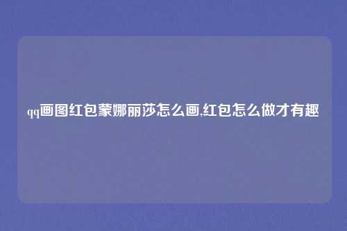qq画图红包蒙娜丽莎怎么画,红包怎么做才有趣