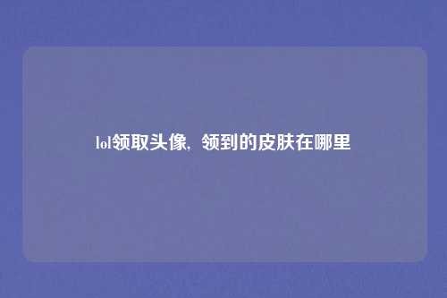 lol领取头像,  领到的皮肤在哪里