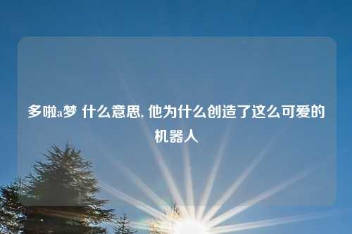 多啦a梦 什么意思, 他为什么创造了这么可爱的机器人