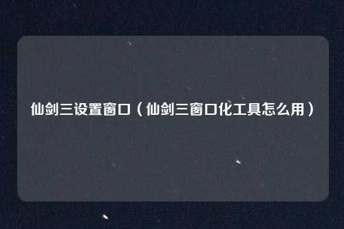 仙剑三设置窗口（仙剑三窗口化工具怎么用）