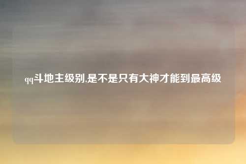qq斗地主级别,是不是只有大神才能到最高级