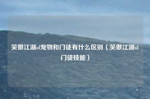 笑傲江湖ol宠物和门徒有什么区别（笑傲江湖ol门徒技能）