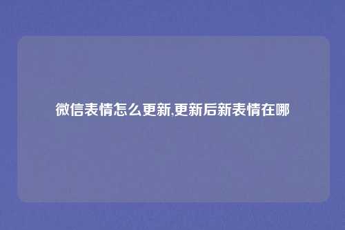 微信表情怎么更新,更新后新表情在哪