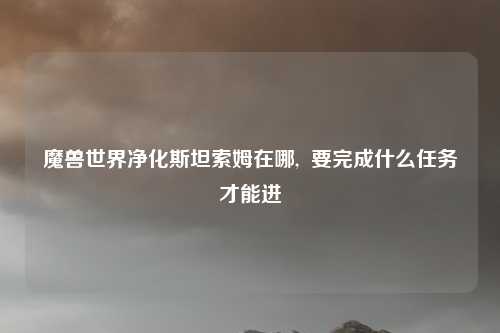 魔兽世界净化斯坦索姆在哪,  要完成什么任务才能进