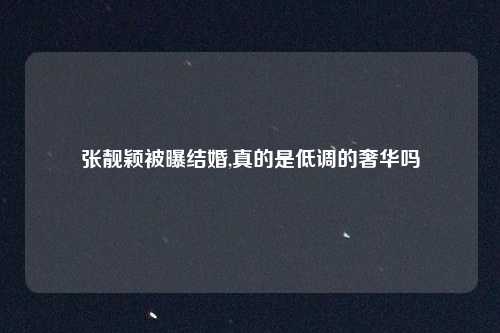 张靓颖被曝结婚,真的是低调的奢华吗