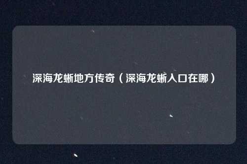 深海龙蜥地方传奇（深海龙蜥入口在哪）