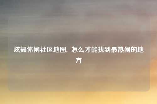 炫舞休闲社区地图,  怎么才能找到最热闹的地方