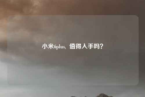 小米6plus,  值得入手吗？