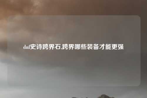 dnf史诗跨界石,跨界哪些装备才能更强