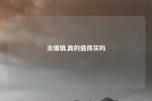 炎爆慎,真的值得买吗