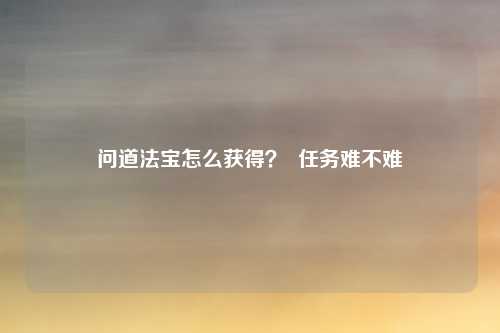 问道法宝怎么获得？  任务难不难