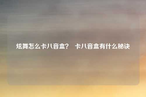 炫舞怎么卡八音盒？  卡八音盒有什么秘诀