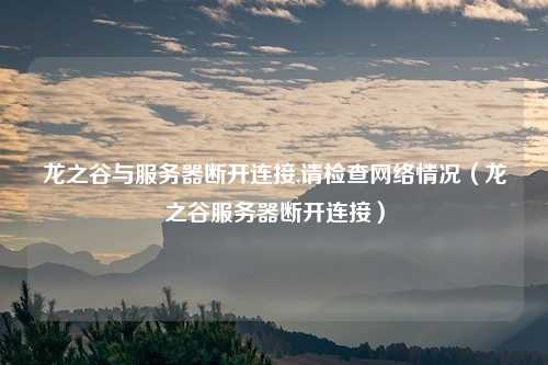 龙之谷与服务器断开连接,请检查网络情况（龙之谷服务器断开连接）