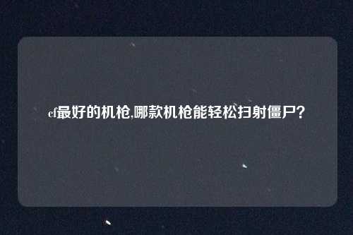 cf最好的机枪,哪款机枪能轻松扫射僵尸？