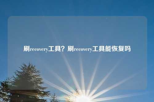 刷recovery工具？刷recovery工具能恢复吗