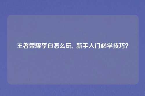 王者荣耀李白怎么玩,  新手入门必学技巧？